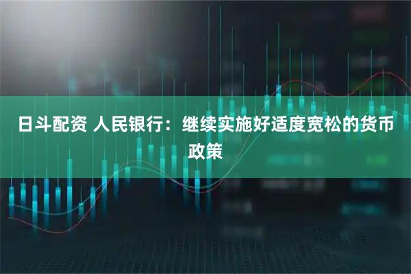日斗配资 人民银行：继续实施好适度宽松的货币政策
