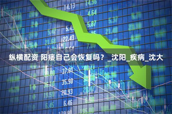 纵横配资 阳痿自己会恢复吗？_沈阳_疾病_沈大