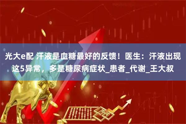 光大e配 汗液是血糖最好的反馈！医生：汗液出现这5异常，多是糖尿病症状_患者_代谢_王大叔