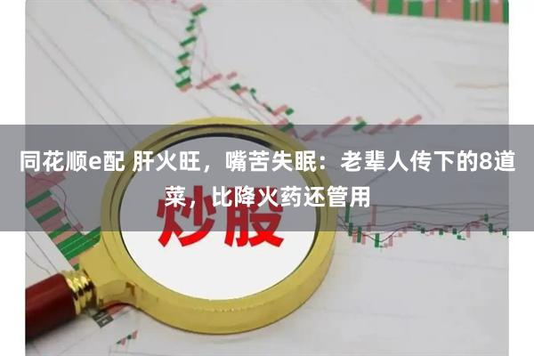 同花顺e配 肝火旺，嘴苦失眠：老辈人传下的8道菜，比降火药还管用