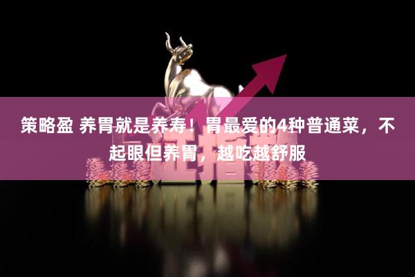 策略盈 养胃就是养寿！胃最爱的4种普通菜，不起眼但养胃，越吃越舒服