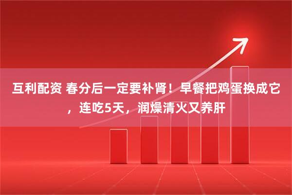 互利配资 春分后一定要补肾！早餐把鸡蛋换成它，连吃5天，润燥清火又养肝