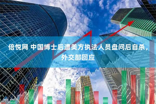 倍悦网 中国博士后遭美方执法人员盘问后自杀，外交部回应