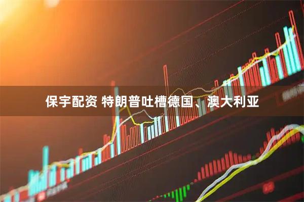 保宇配资 特朗普吐槽德国、澳大利亚