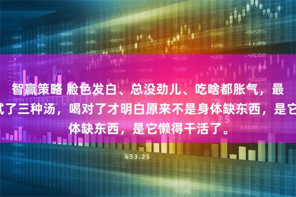 智赢策略 脸色发白、总没劲儿、吃啥都胀气，最近三个月我试了三种汤，喝对了才明白原来不是身体缺东西，是它懒得干活了。
