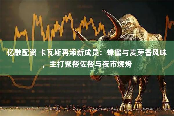 亿融配资 卡瓦斯再添新成员：蜂蜜与麦芽香风味，主打聚餐佐餐与夜市烧烤
