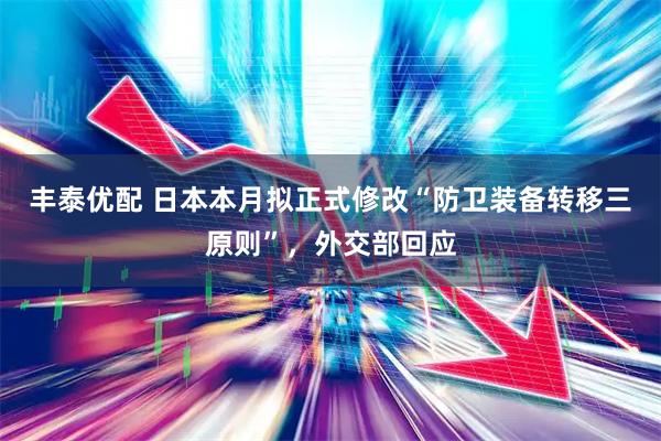 丰泰优配 日本本月拟正式修改“防卫装备转移三原则”，外交部回应