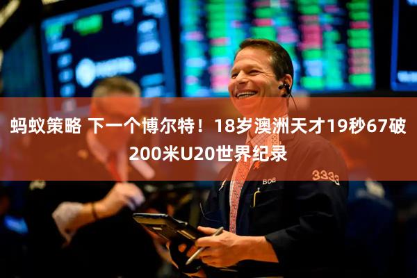 蚂蚁策略 下一个博尔特！18岁澳洲天才19秒67破200米U20世界纪录