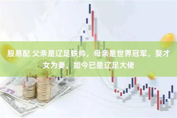 股易配 父亲是辽足铁帅，母亲是世界冠军，娶才女为妻，如今已是辽足大佬