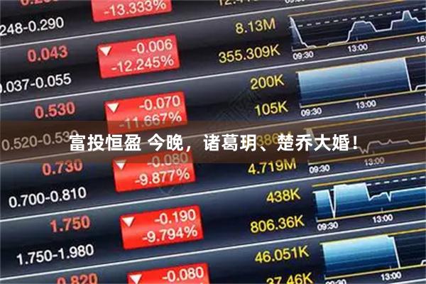 富投恒盈 今晚，诸葛玥、楚乔大婚！