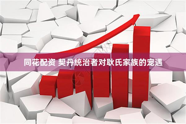 同花配资 契丹统治者对耿氏家族的宠遇