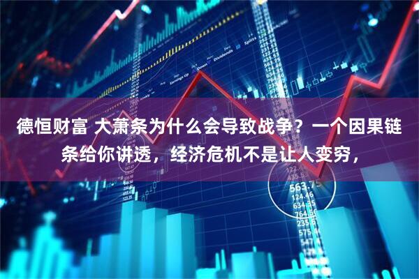 德恒财富 大萧条为什么会导致战争？一个因果链条给你讲透，经济危机不是让人变穷，