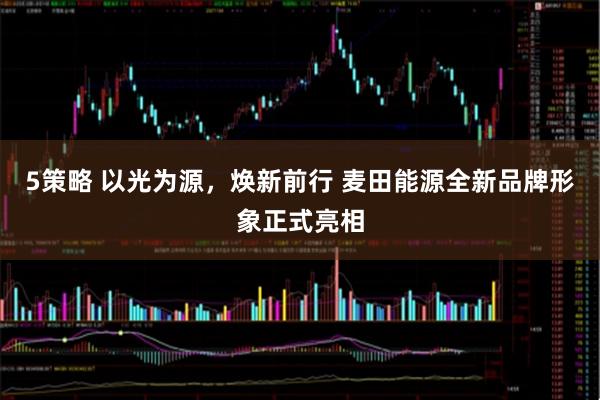 5策略 以光为源，焕新前行 麦田能源全新品牌形象正式亮相