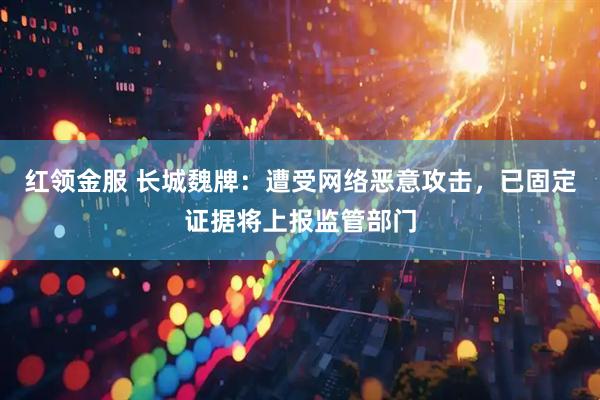 红领金服 长城魏牌：遭受网络恶意攻击，已固定证据将上报监管部门