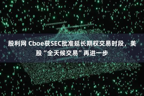 股利网 Cboe获SEC批准延长期权交易时段，美股“全天候交易”再进一步