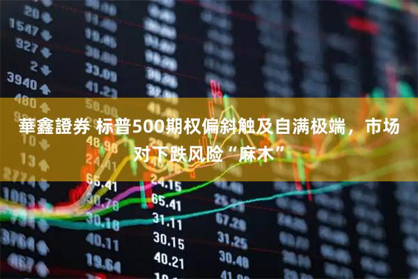 華鑫證券 标普500期权偏斜触及自满极端，市场对下跌风险“麻木”