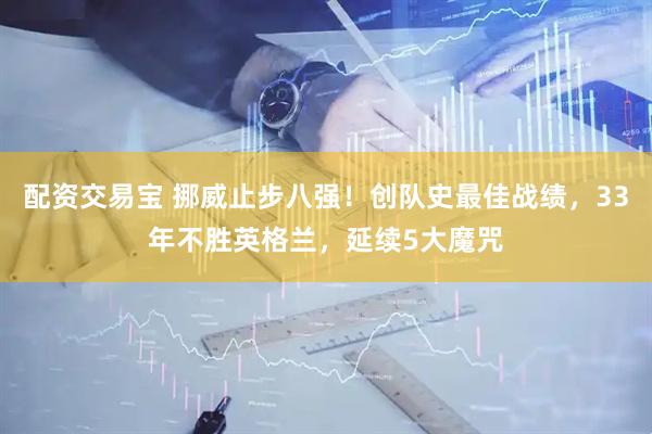 配资交易宝 挪威止步八强！创队史最佳战绩，33年不胜英格兰，延续5大魔咒