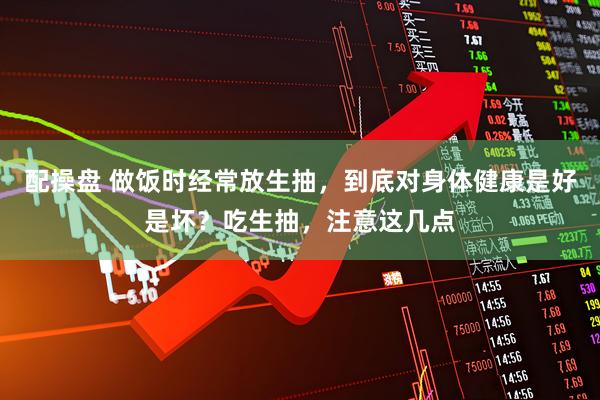 配操盘 做饭时经常放生抽，到底对身体健康是好是坏？吃生抽，注意这几点