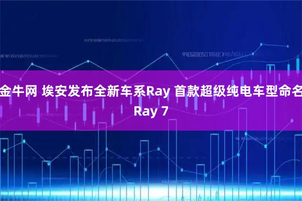 金牛网 埃安发布全新车系Ray 首款超级纯电车型命名Ray 7