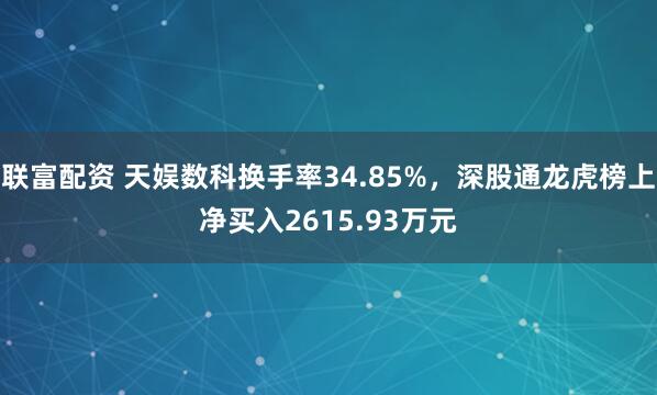 联富配资 天娱数科换手率34.85%，深股通龙虎榜上净买入2615.93万元